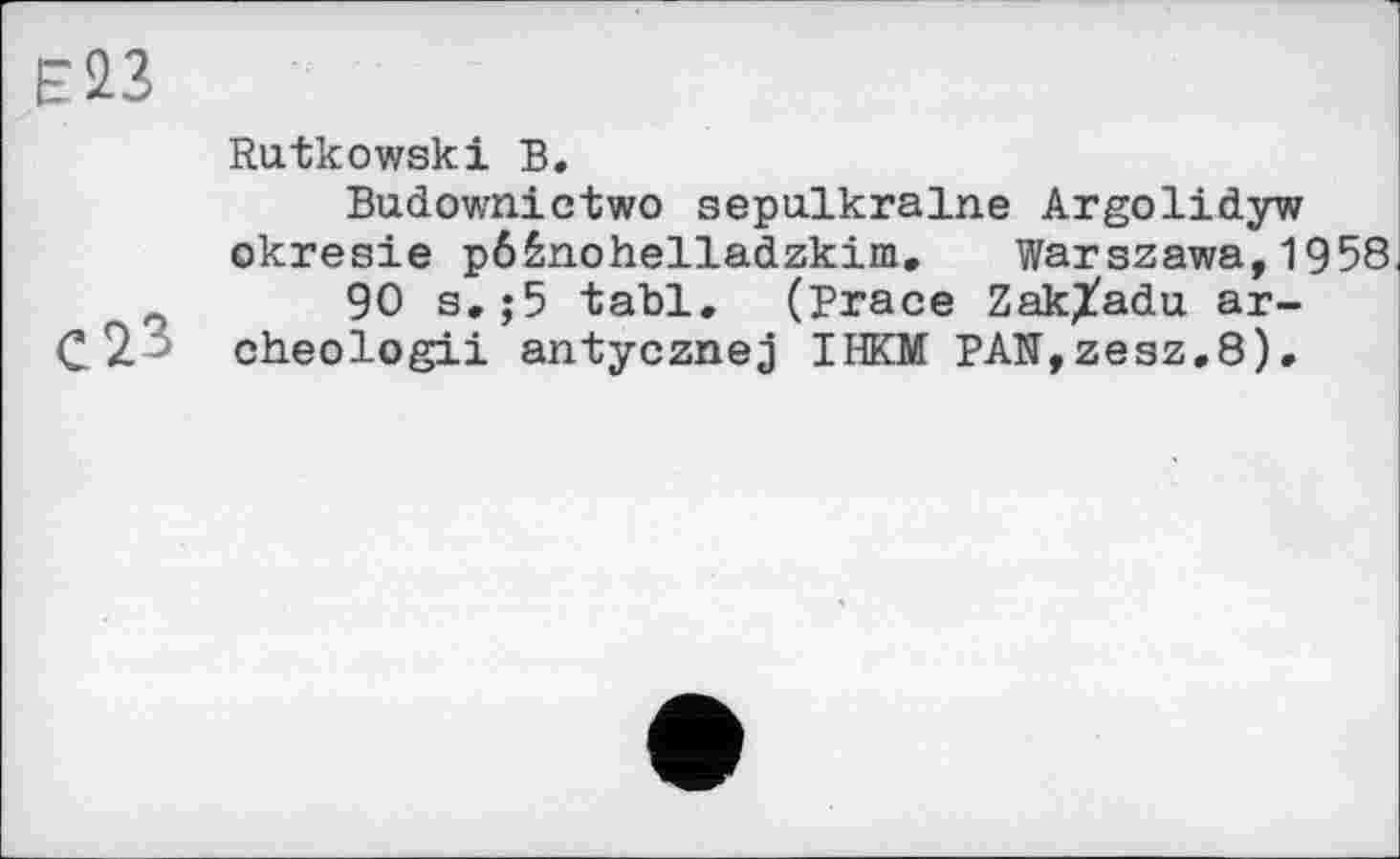 ﻿Rutkowski В.
Budownictwo sepulkralne Argolidyw okresie p6žnohelladzkim, Warszawa,1958
90 s.;5 tabl. (Brace Zak^adu ar-
С.2' cheologii antycznej IHKM PAN,zesz.8).